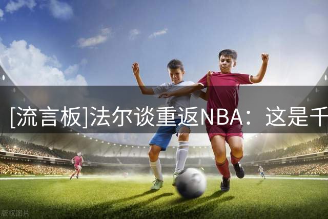 [流言板]法尔谈重返NBA：这是千载难逢的机会，期待能与布朗并肩作战